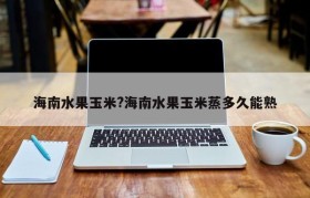 海南水果玉米?海南水果玉米蒸多久能熟