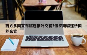西方多国宣布驱逐俄外交官?俄罗斯驱逐法国外交官